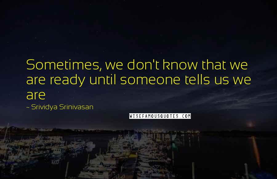 Srividya Srinivasan Quotes: Sometimes, we don't know that we are ready until someone tells us we are