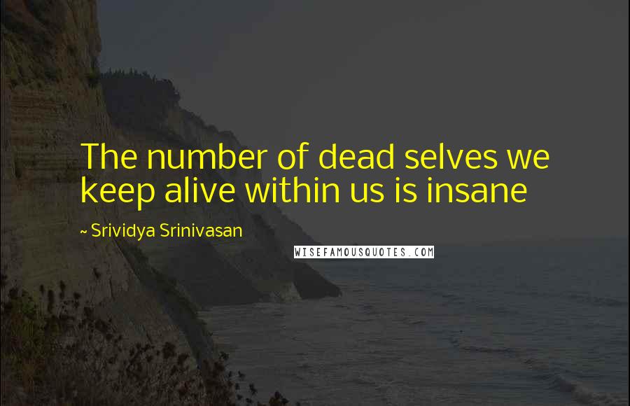 Srividya Srinivasan Quotes: The number of dead selves we keep alive within us is insane