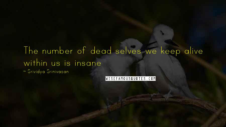 Srividya Srinivasan Quotes: The number of dead selves we keep alive within us is insane