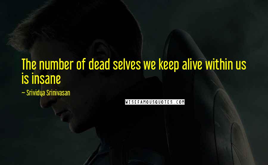 Srividya Srinivasan Quotes: The number of dead selves we keep alive within us is insane