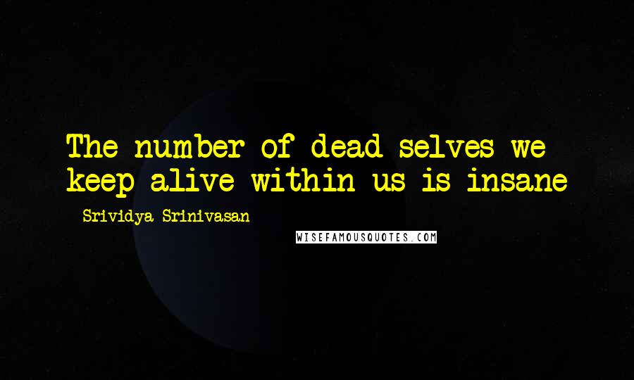 Srividya Srinivasan Quotes: The number of dead selves we keep alive within us is insane