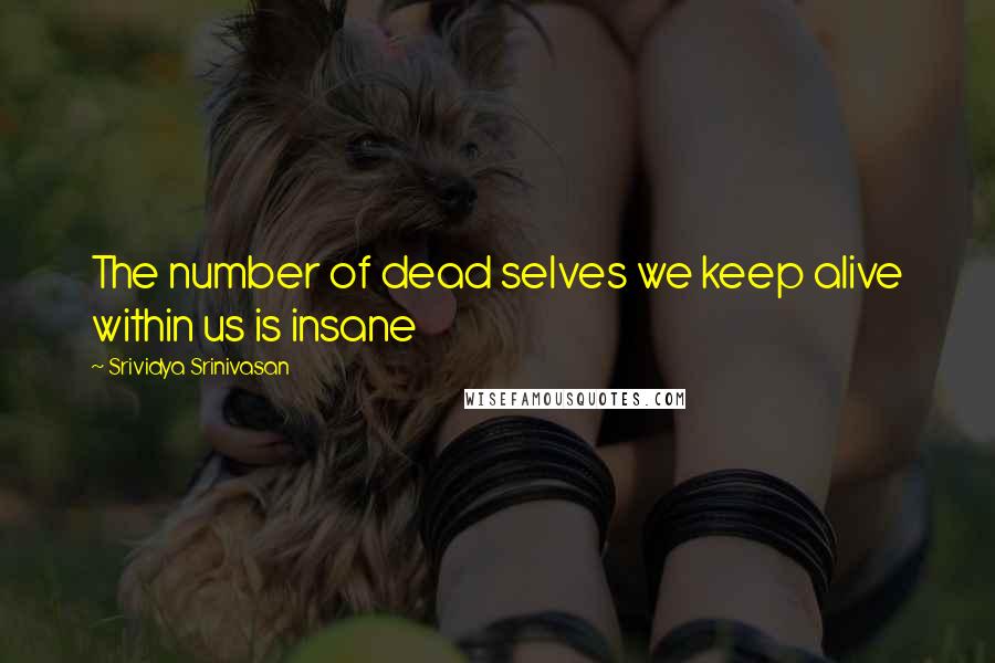Srividya Srinivasan Quotes: The number of dead selves we keep alive within us is insane