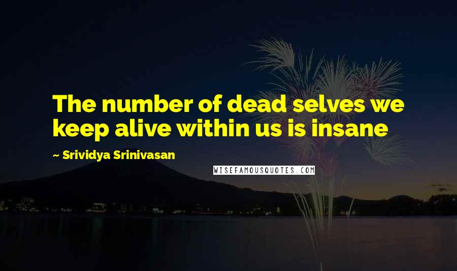 Srividya Srinivasan Quotes: The number of dead selves we keep alive within us is insane