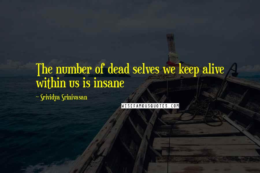 Srividya Srinivasan Quotes: The number of dead selves we keep alive within us is insane