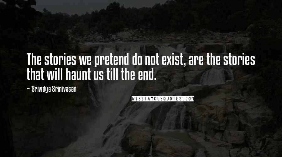 Srividya Srinivasan Quotes: The stories we pretend do not exist, are the stories that will haunt us till the end.