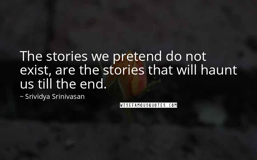 Srividya Srinivasan Quotes: The stories we pretend do not exist, are the stories that will haunt us till the end.