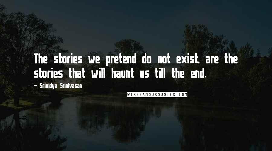 Srividya Srinivasan Quotes: The stories we pretend do not exist, are the stories that will haunt us till the end.