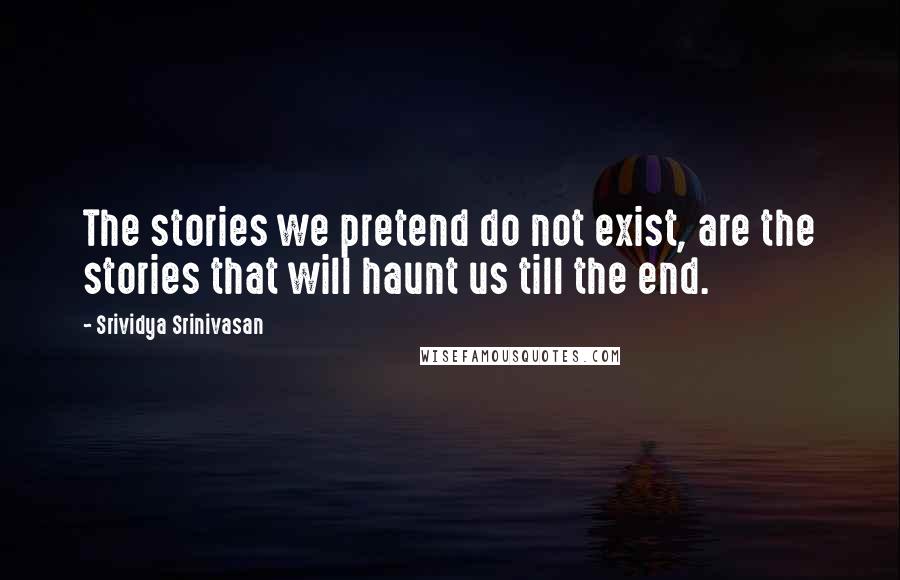 Srividya Srinivasan Quotes: The stories we pretend do not exist, are the stories that will haunt us till the end.