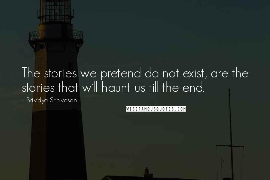 Srividya Srinivasan Quotes: The stories we pretend do not exist, are the stories that will haunt us till the end.