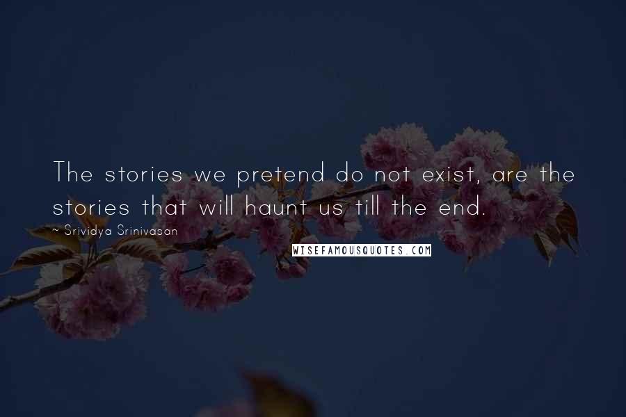 Srividya Srinivasan Quotes: The stories we pretend do not exist, are the stories that will haunt us till the end.