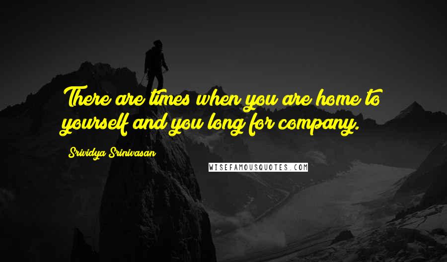 Srividya Srinivasan Quotes: There are times when you are home to yourself and you long for company.