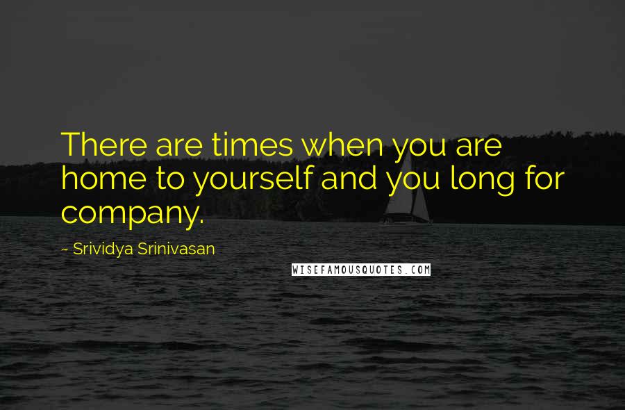 Srividya Srinivasan Quotes: There are times when you are home to yourself and you long for company.