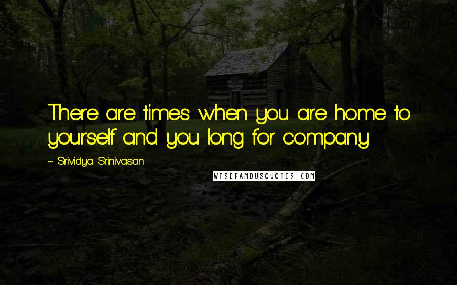 Srividya Srinivasan Quotes: There are times when you are home to yourself and you long for company.