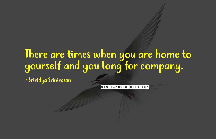 Srividya Srinivasan Quotes: There are times when you are home to yourself and you long for company.