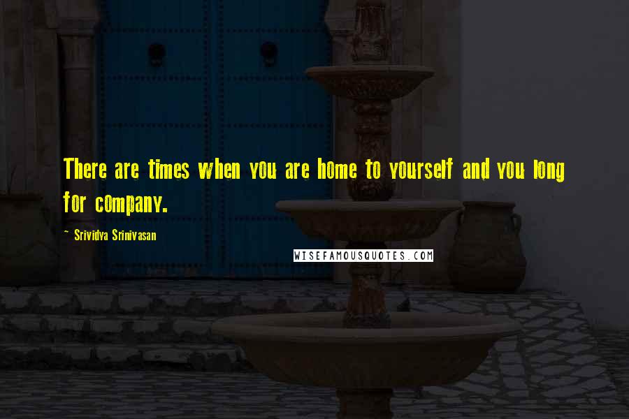 Srividya Srinivasan Quotes: There are times when you are home to yourself and you long for company.