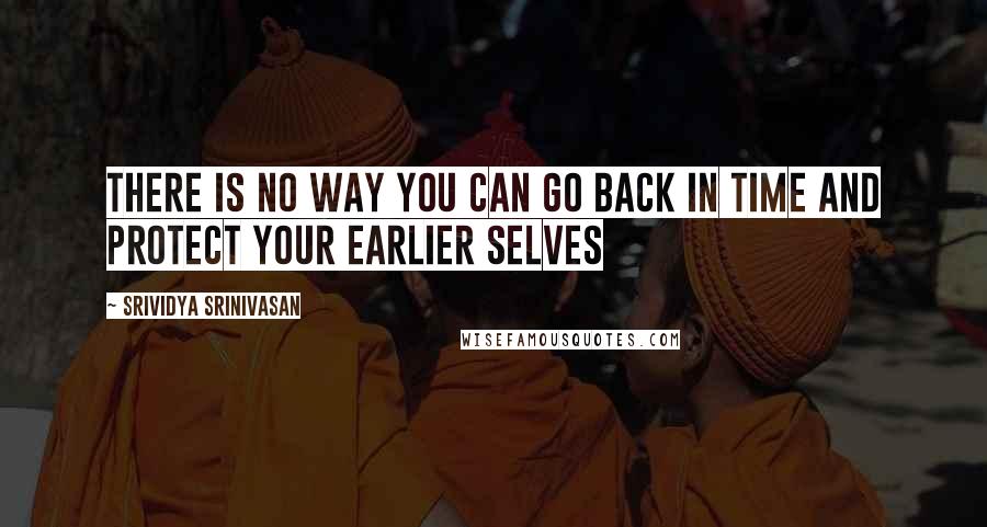 Srividya Srinivasan Quotes: There is no way you can go back in time and protect your earlier selves