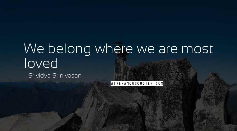 Srividya Srinivasan Quotes: We belong where we are most loved