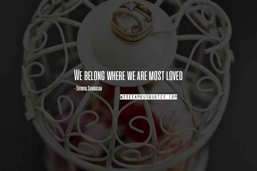 Srividya Srinivasan Quotes: We belong where we are most loved