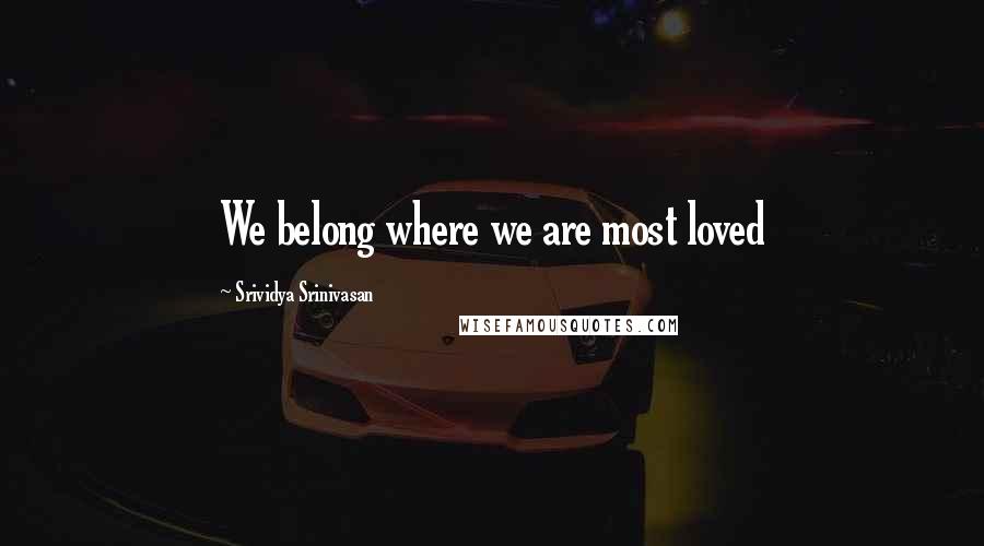 Srividya Srinivasan Quotes: We belong where we are most loved