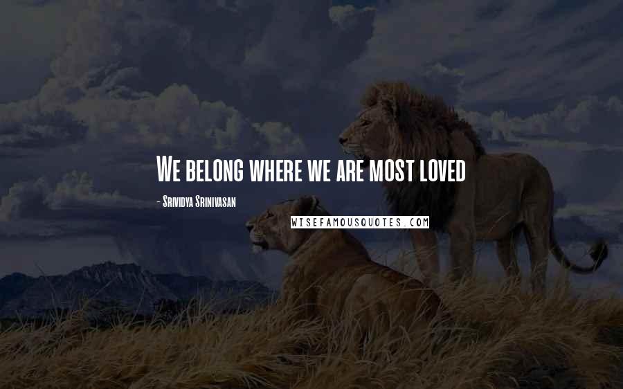Srividya Srinivasan Quotes: We belong where we are most loved