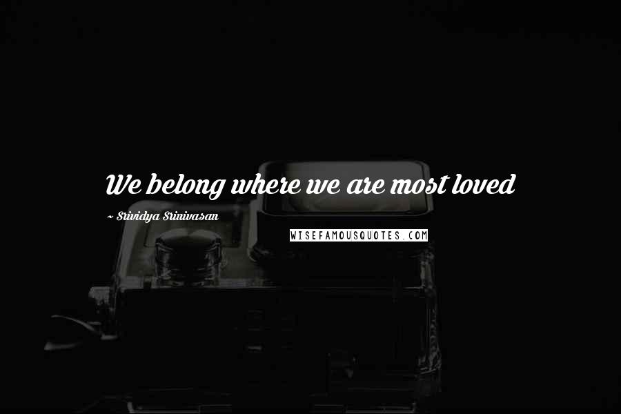 Srividya Srinivasan Quotes: We belong where we are most loved