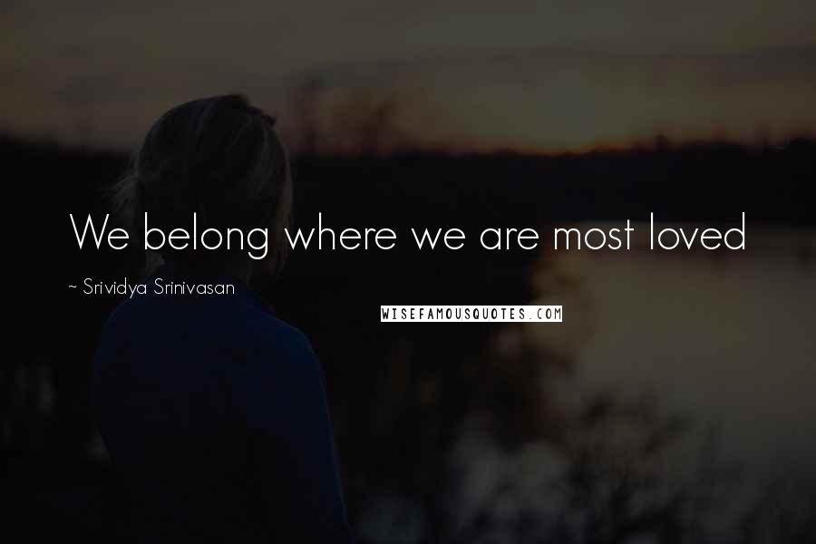 Srividya Srinivasan Quotes: We belong where we are most loved