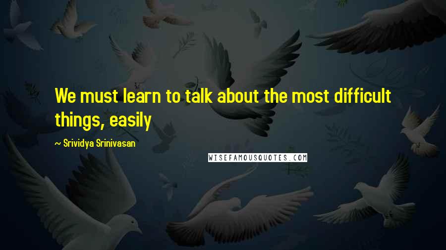 Srividya Srinivasan Quotes: We must learn to talk about the most difficult things, easily