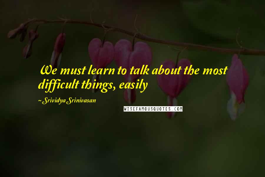 Srividya Srinivasan Quotes: We must learn to talk about the most difficult things, easily