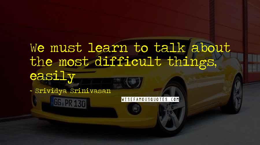 Srividya Srinivasan Quotes: We must learn to talk about the most difficult things, easily