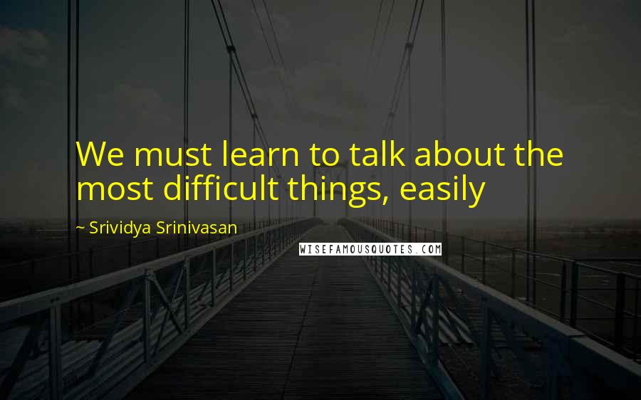 Srividya Srinivasan Quotes: We must learn to talk about the most difficult things, easily