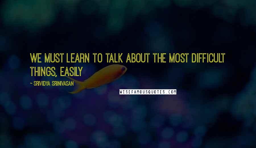 Srividya Srinivasan Quotes: We must learn to talk about the most difficult things, easily