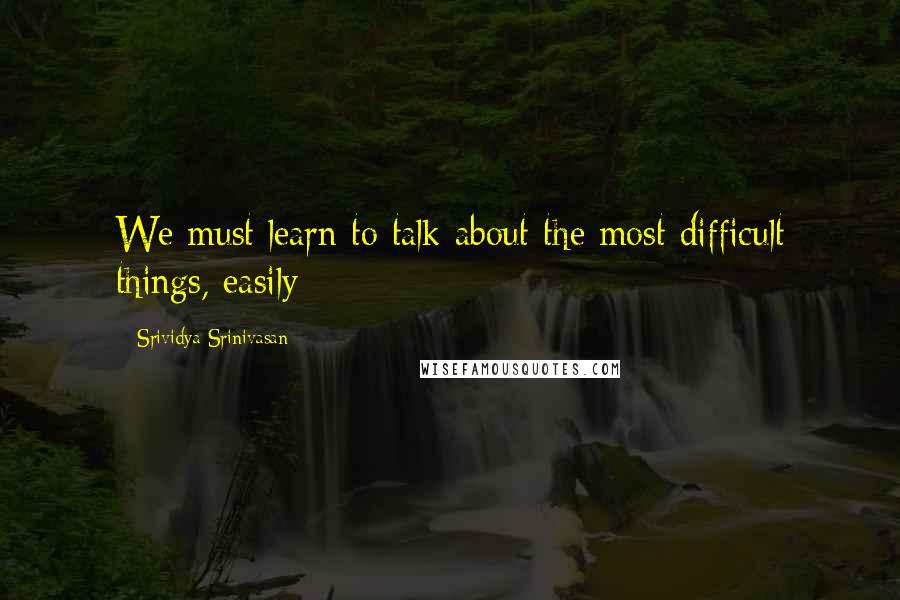 Srividya Srinivasan Quotes: We must learn to talk about the most difficult things, easily