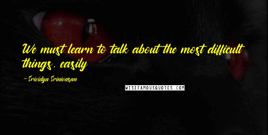 Srividya Srinivasan Quotes: We must learn to talk about the most difficult things, easily