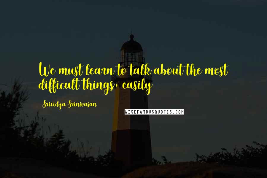 Srividya Srinivasan Quotes: We must learn to talk about the most difficult things, easily