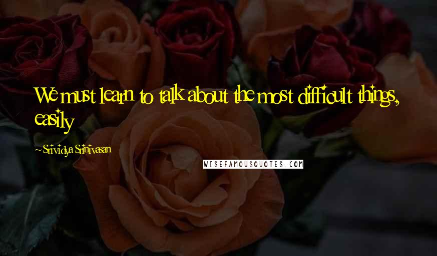 Srividya Srinivasan Quotes: We must learn to talk about the most difficult things, easily