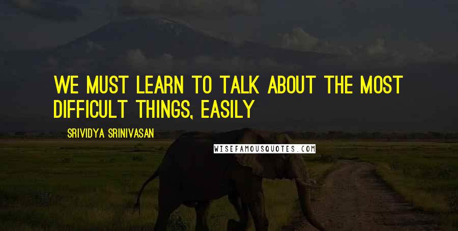Srividya Srinivasan Quotes: We must learn to talk about the most difficult things, easily