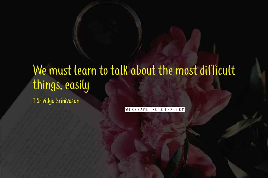 Srividya Srinivasan Quotes: We must learn to talk about the most difficult things, easily