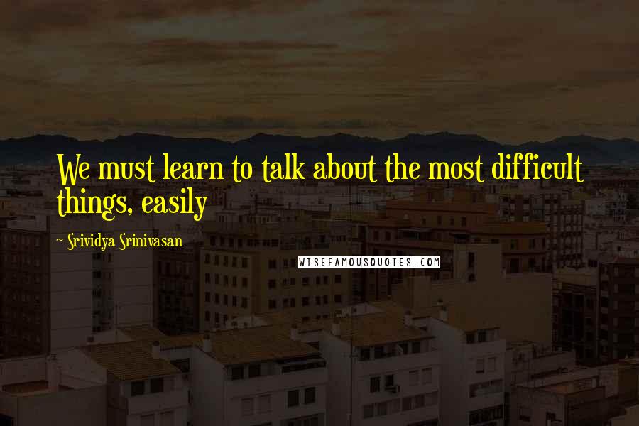 Srividya Srinivasan Quotes: We must learn to talk about the most difficult things, easily