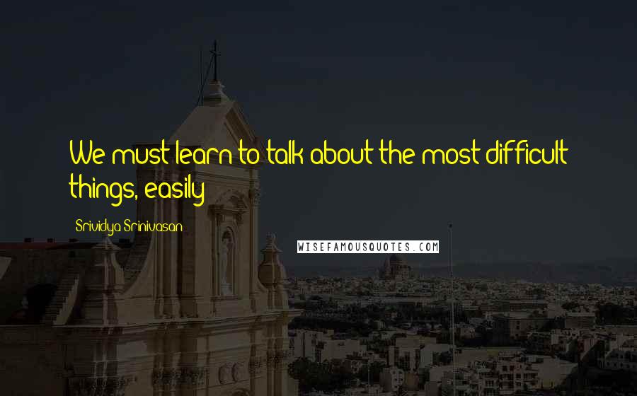 Srividya Srinivasan Quotes: We must learn to talk about the most difficult things, easily