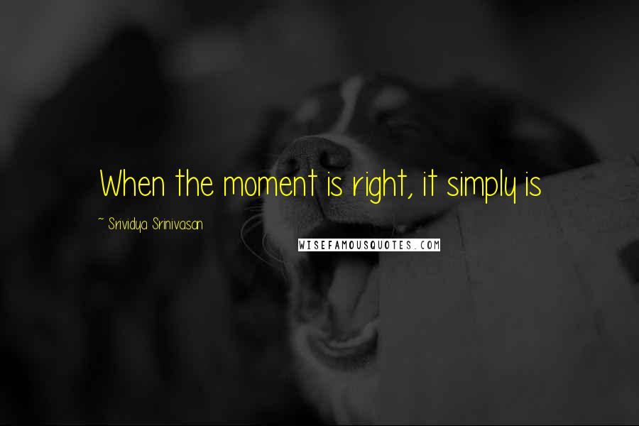 Srividya Srinivasan Quotes: When the moment is right, it simply is