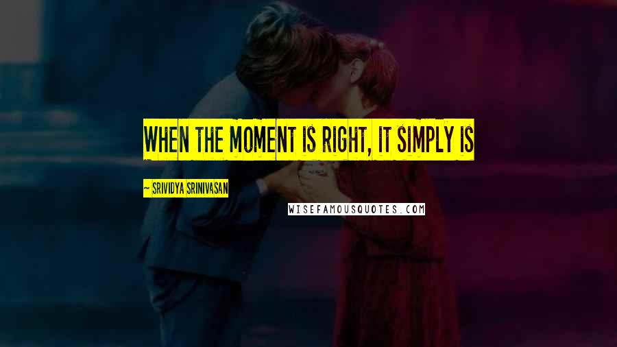 Srividya Srinivasan Quotes: When the moment is right, it simply is