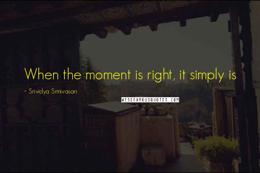 Srividya Srinivasan Quotes: When the moment is right, it simply is