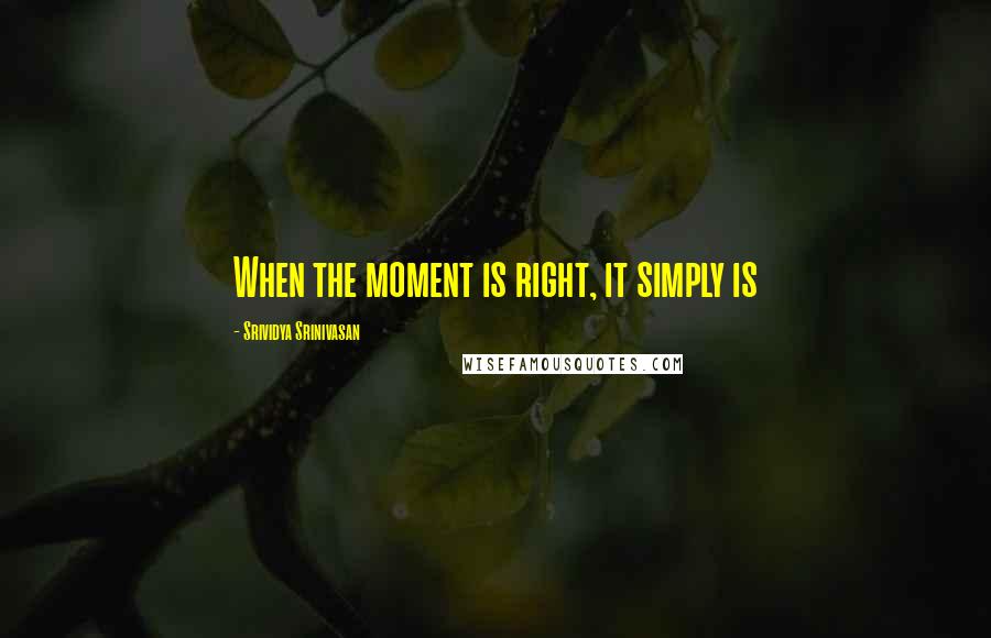 Srividya Srinivasan Quotes: When the moment is right, it simply is