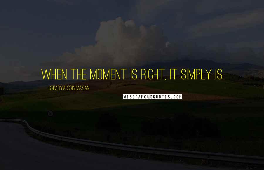 Srividya Srinivasan Quotes: When the moment is right, it simply is