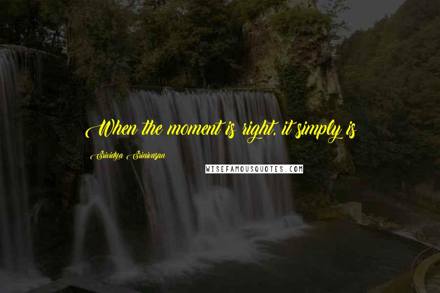 Srividya Srinivasan Quotes: When the moment is right, it simply is