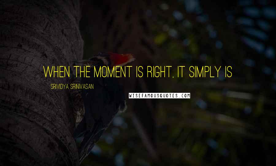 Srividya Srinivasan Quotes: When the moment is right, it simply is