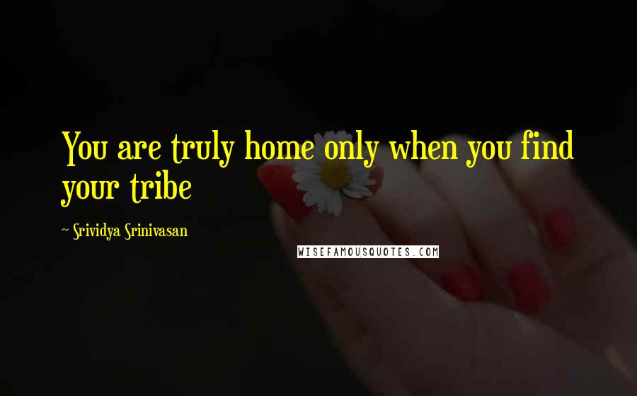 Srividya Srinivasan Quotes: You are truly home only when you find your tribe