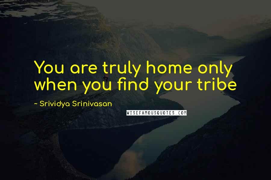 Srividya Srinivasan Quotes: You are truly home only when you find your tribe