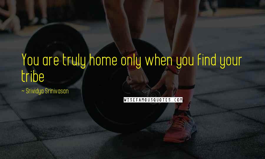 Srividya Srinivasan Quotes: You are truly home only when you find your tribe
