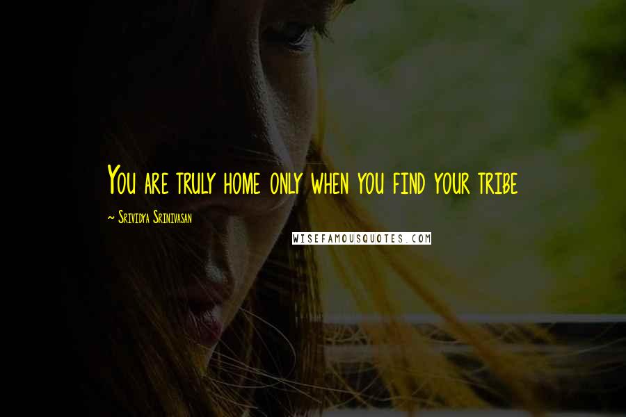 Srividya Srinivasan Quotes: You are truly home only when you find your tribe